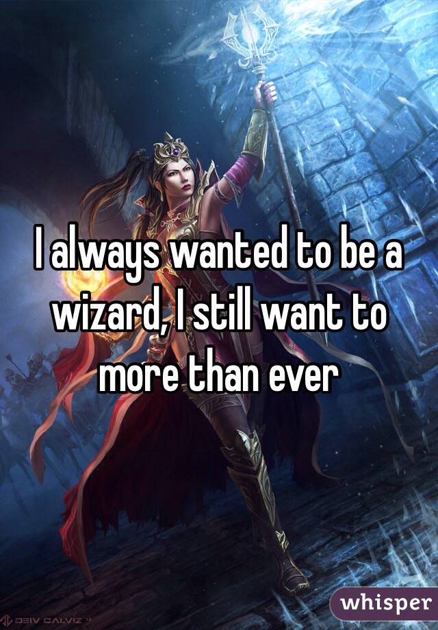 I always wanted to be a wizard, I still want to more than ever