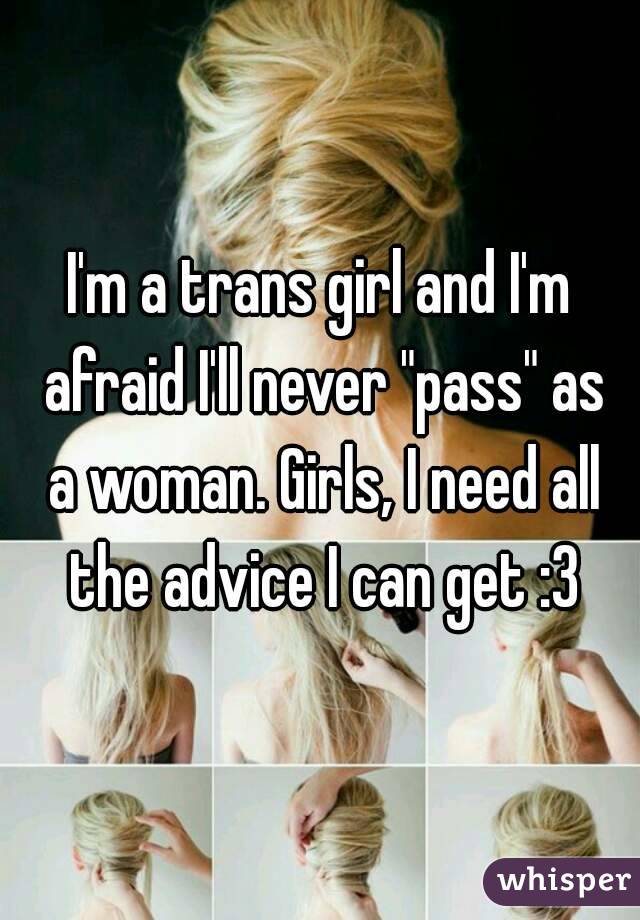 I'm a trans girl and I'm afraid I'll never "pass" as a woman. Girls, I need all the advice I can get :3