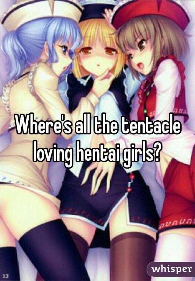 Where's all the tentacle loving hentai girls?