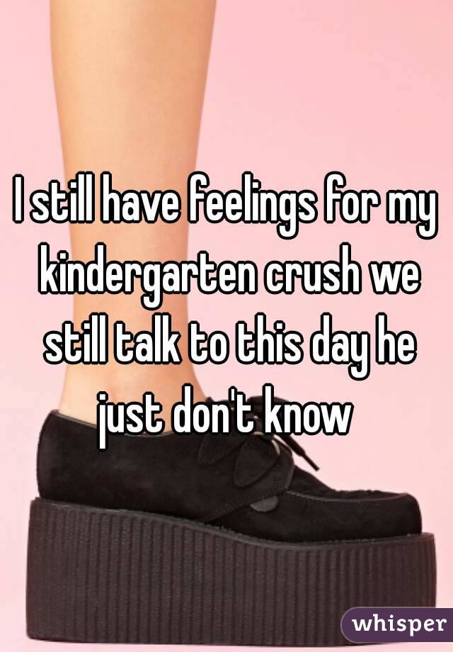 I still have feelings for my kindergarten crush we still talk to this day he just don't know 