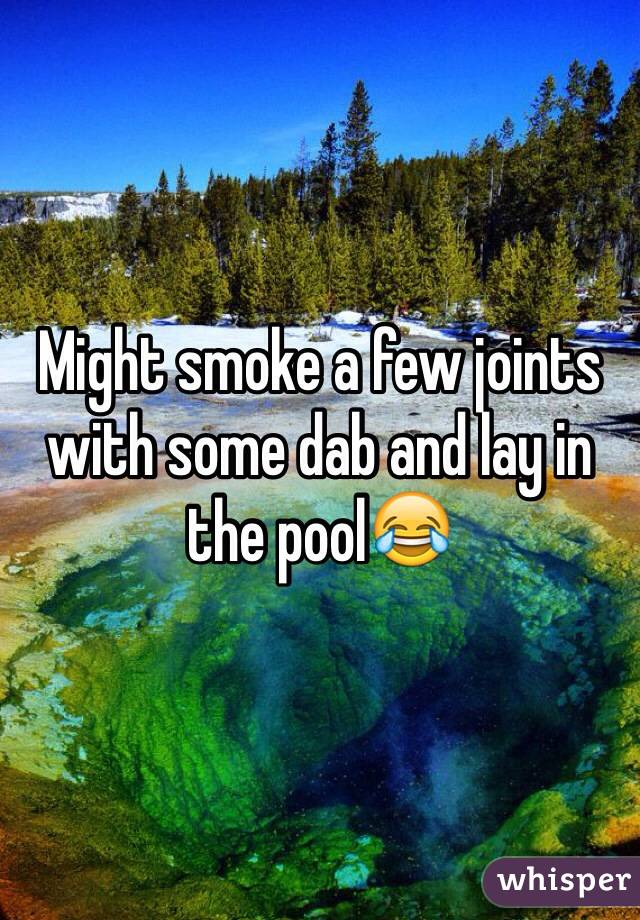 Might smoke a few joints with some dab and lay in the pool😂