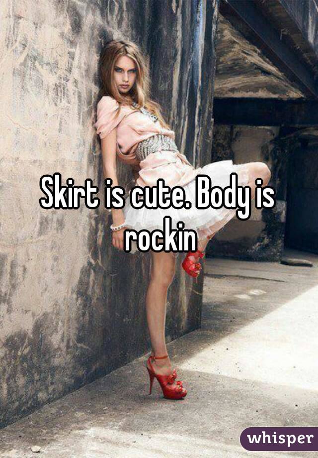 Skirt is cute. Body is rockin