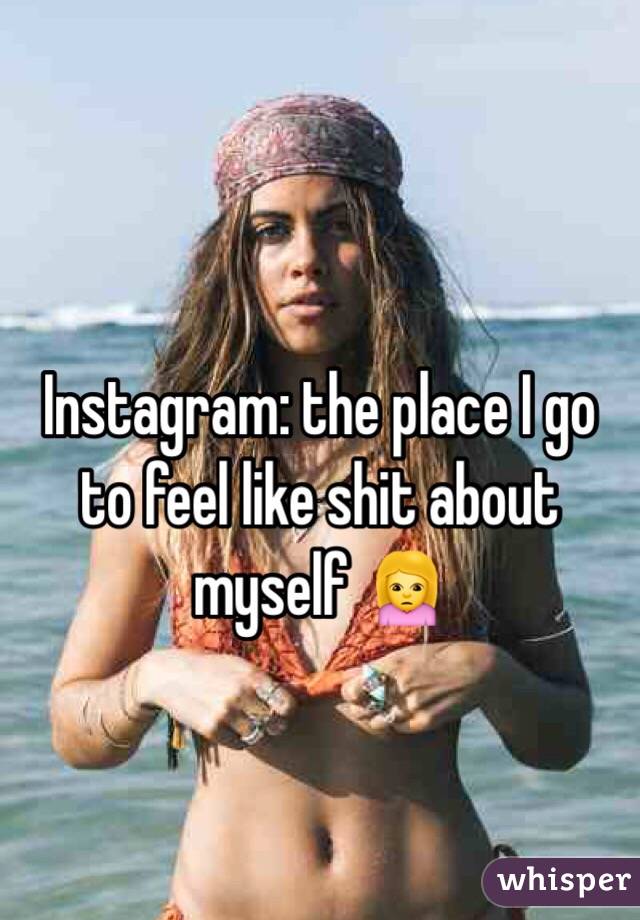 Instagram: the place I go to feel like shit about myself 🙍
