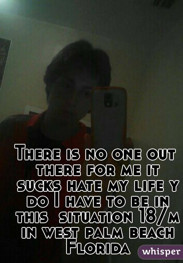 There is no one out there for me it sucks hate my life y do I have to be in this  situation 18/m in west palm beach Florida