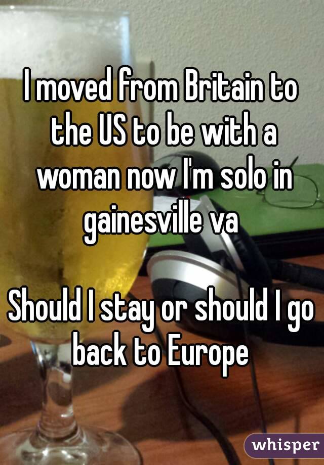 I moved from Britain to the US to be with a woman now I'm solo in gainesville va 

Should I stay or should I go back to Europe 