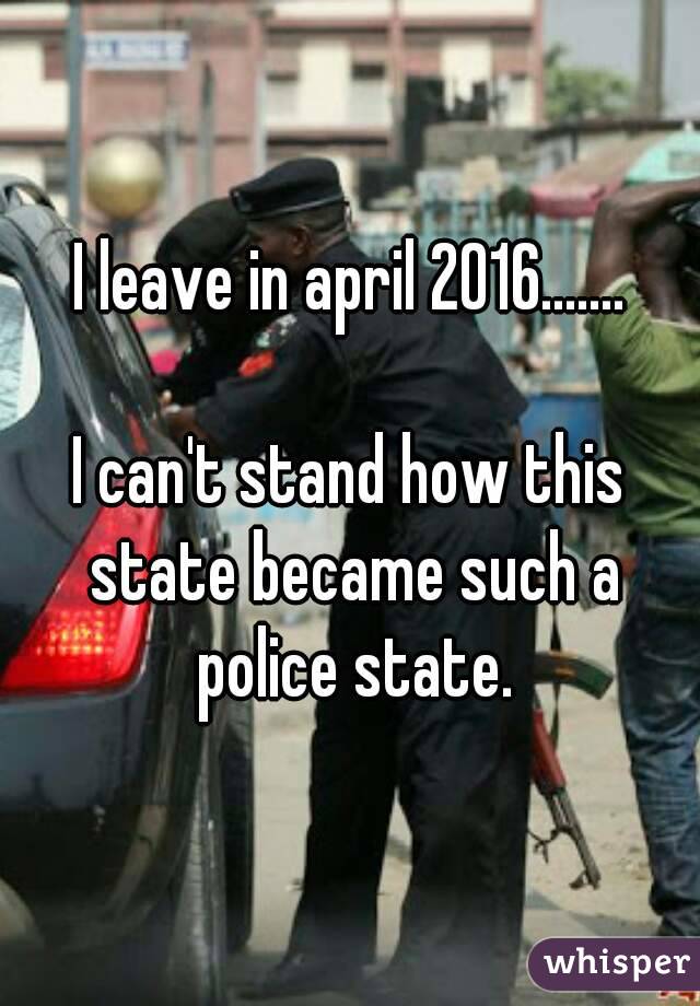 I leave in april 2016.......

I can't stand how this state became such a police state.