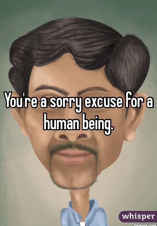 You're a sorry excuse for a human being. 