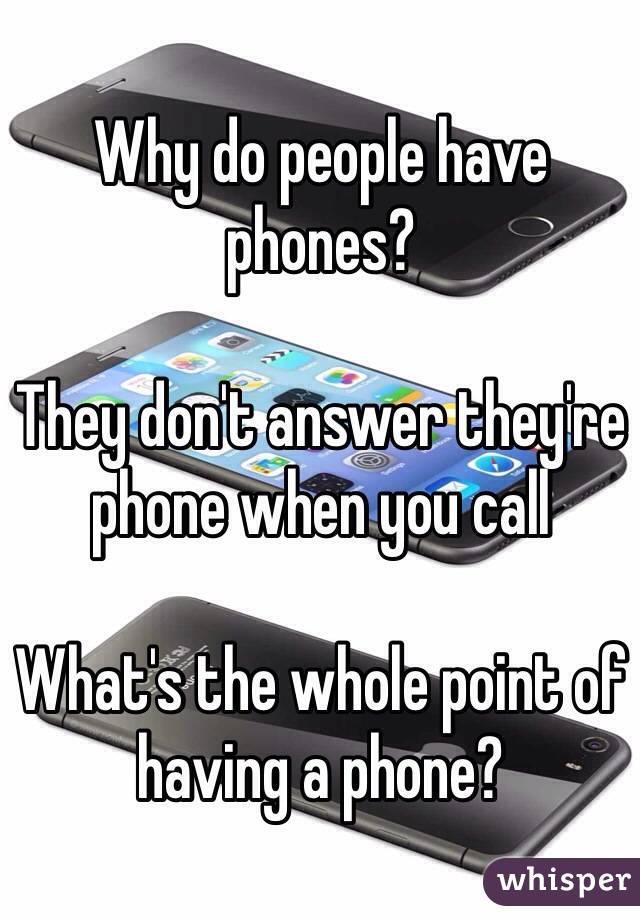 Why do people have phones? 

They don't answer they're phone when you call 

What's the whole point of having a phone?