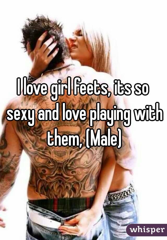 I love girl feets, its so sexy and love playing with them, (Male)