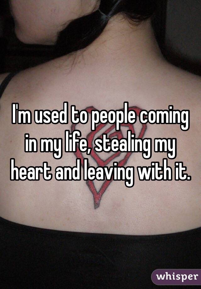 I'm used to people coming in my life, stealing my heart and leaving with it. 