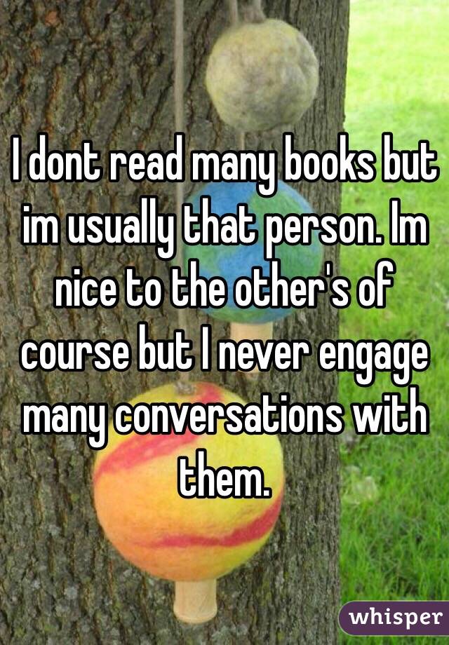 I dont read many books but im usually that person. Im nice to the other's of course but I never engage many conversations with them.