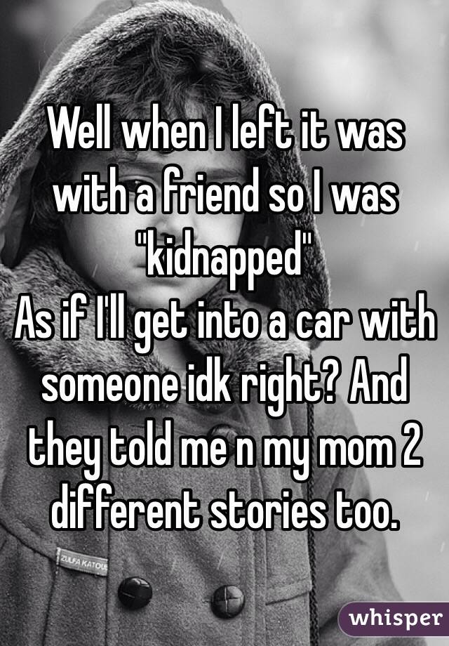 Well when I left it was with a friend so I was "kidnapped" 
As if I'll get into a car with someone idk right? And they told me n my mom 2 different stories too. 