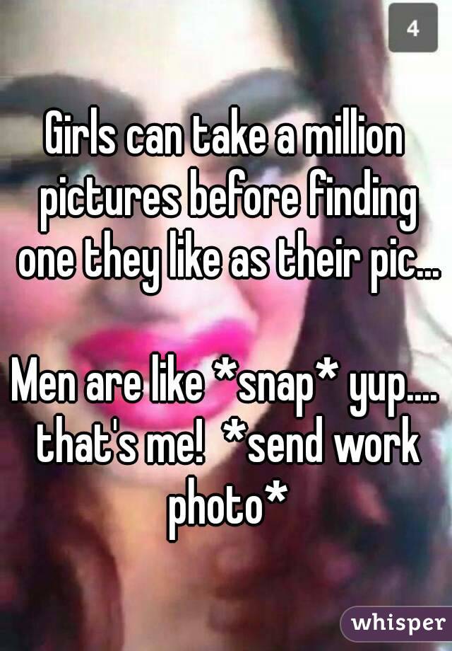 Girls can take a million pictures before finding one they like as their pic...

Men are like *snap* yup.... that's me!  *send work photo*