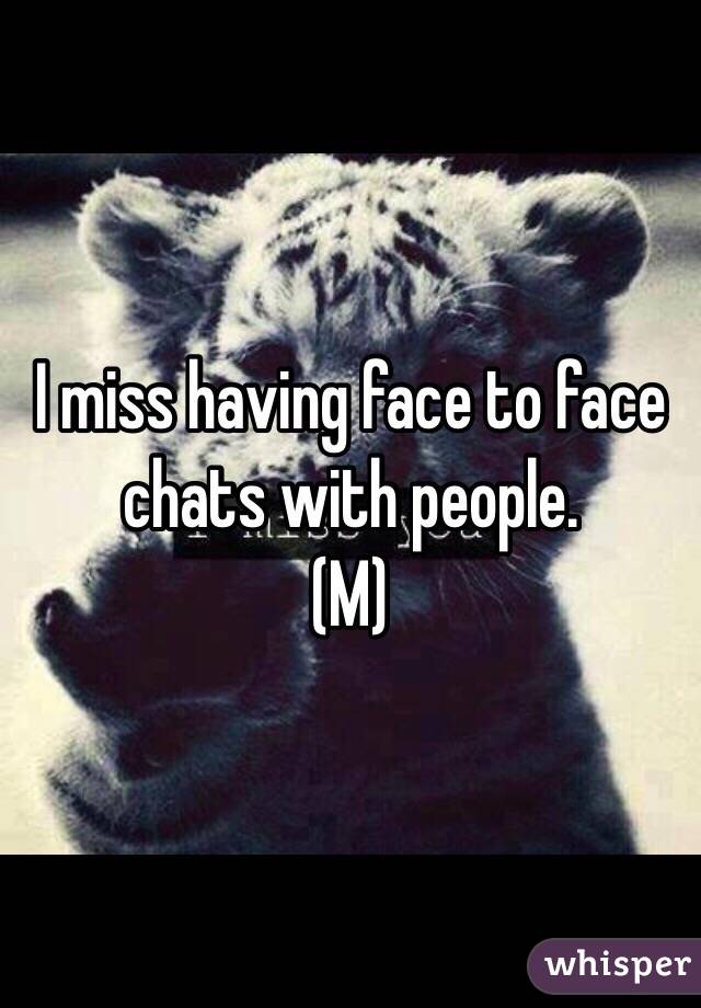 I miss having face to face chats with people. 
(M)