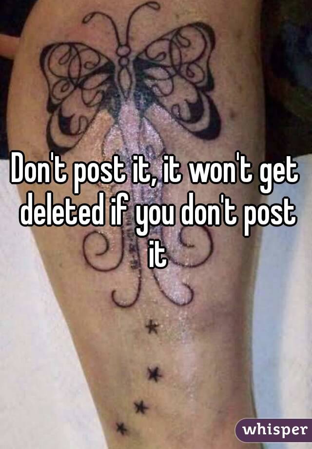 Don't post it, it won't get deleted if you don't post it