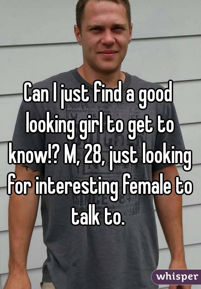 Can I just find a good looking girl to get to know!? M, 28, just looking for interesting female to talk to. 