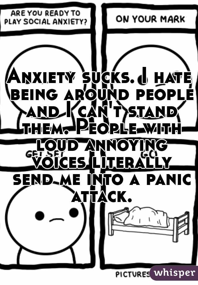 Anxiety sucks. I hate being around people and I can't stand them. People with loud annoying voices literally send me into a panic attack.