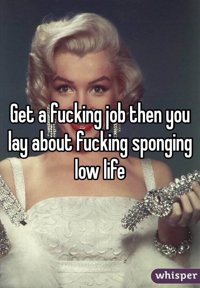 Get a fucking job then you lay about fucking sponging low life