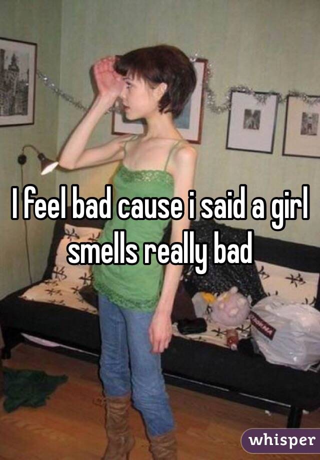 I feel bad cause i said a girl smells really bad