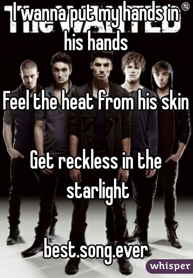 I wanna put my hands in his hands 

Feel the heat from his skin

Get reckless in the starlight

best.song.ever