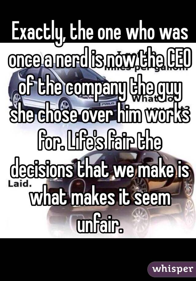 Exactly, the one who was once a nerd is now the CEO of the company the guy she chose over him works for. Life's fair the decisions that we make is what makes it seem unfair. 