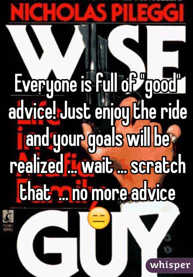 Everyone is full of "good" advice! Just enjoy the ride and your goals will be realized ... wait ... scratch that  ... no more advice 😑