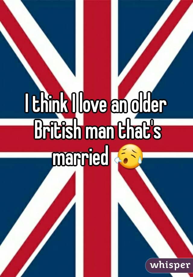 I think I love an older British man that's married 😥