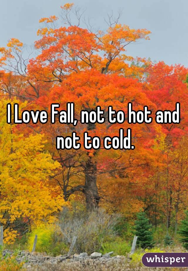 I Love Fall, not to hot and not to cold.