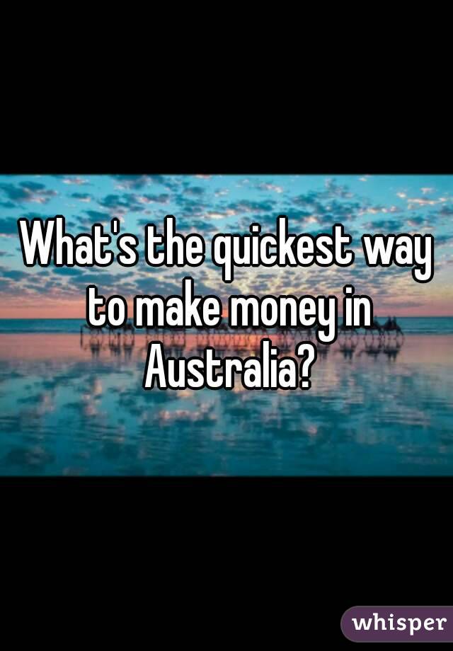 What's the quickest way to make money in Australia?