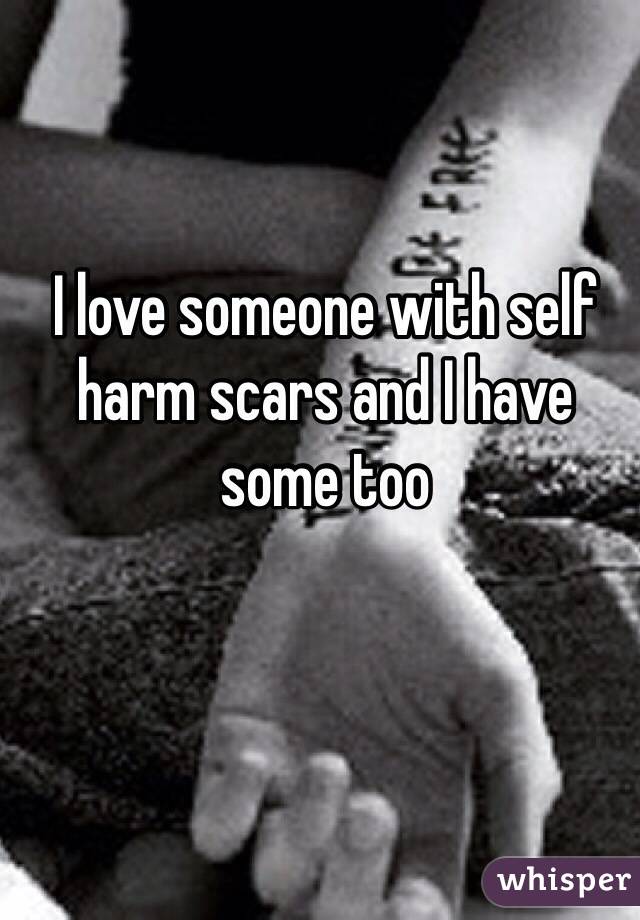 I love someone with self harm scars and I have some too 
