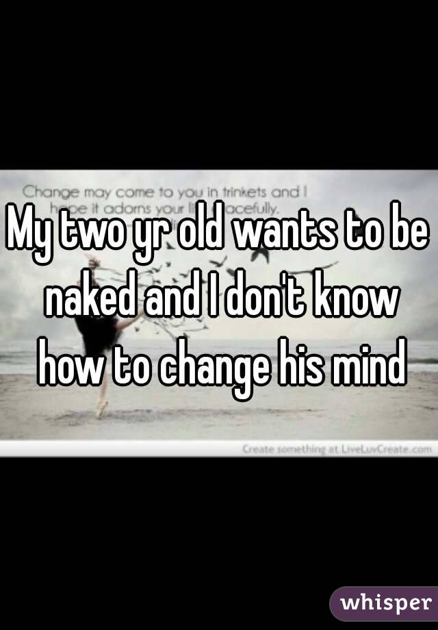 My two yr old wants to be naked and I don't know how to change his mind