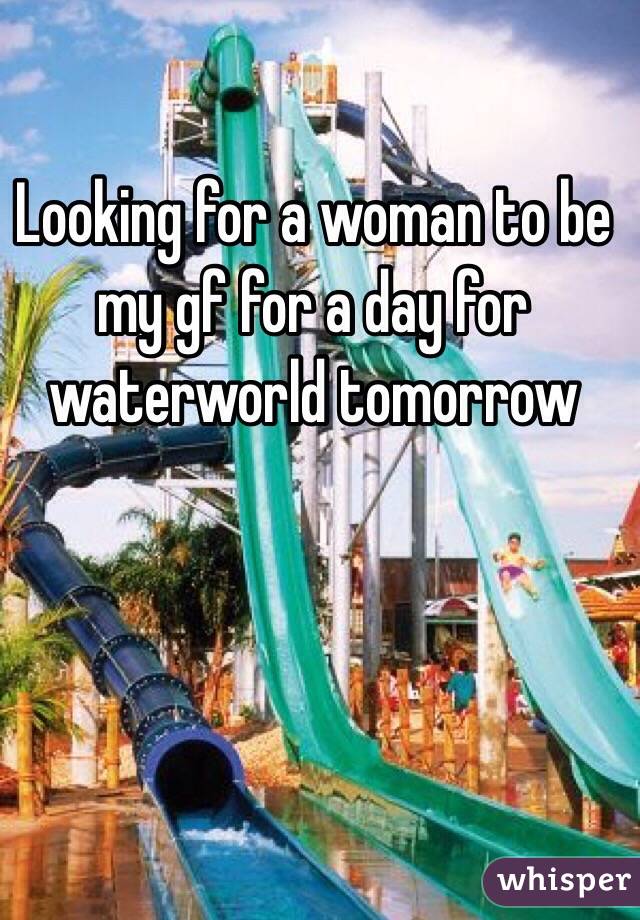 Looking for a woman to be my gf for a day for waterworld tomorrow 