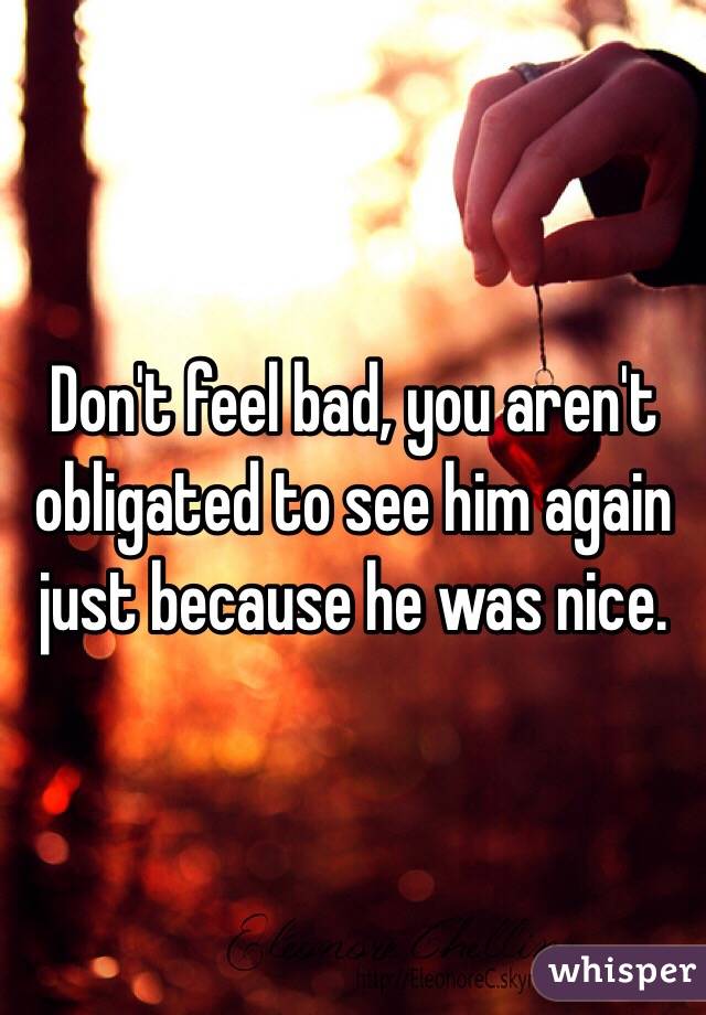 Don't feel bad, you aren't obligated to see him again just because he was nice. 