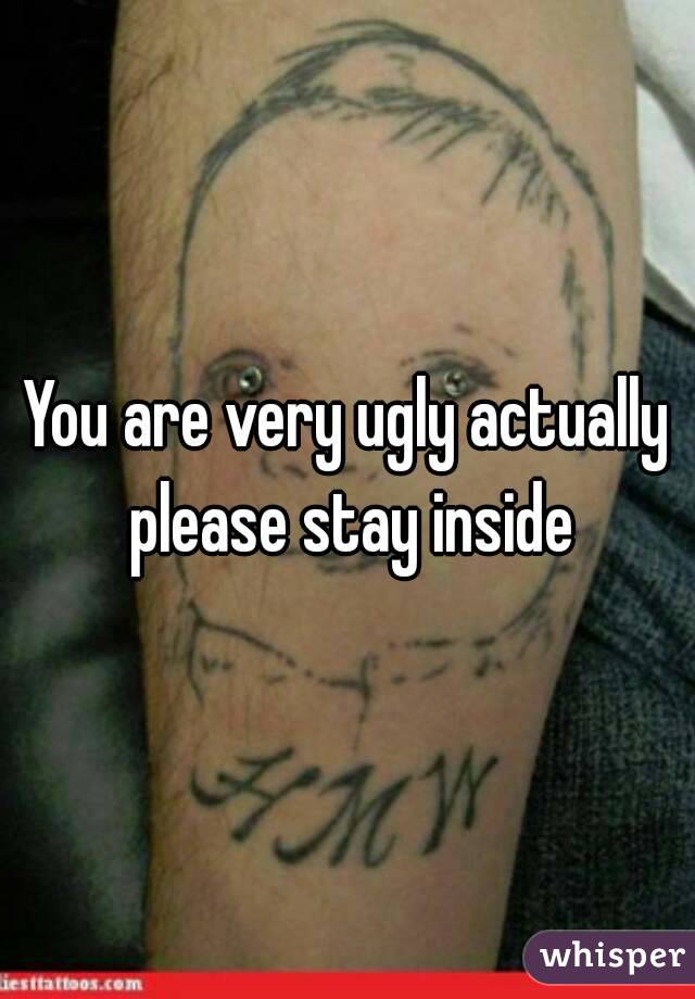You are very ugly actually please stay inside