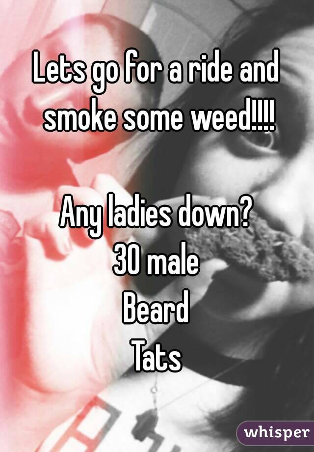 Lets go for a ride and smoke some weed!!!!

Any ladies down?
30 male
Beard
Tats
