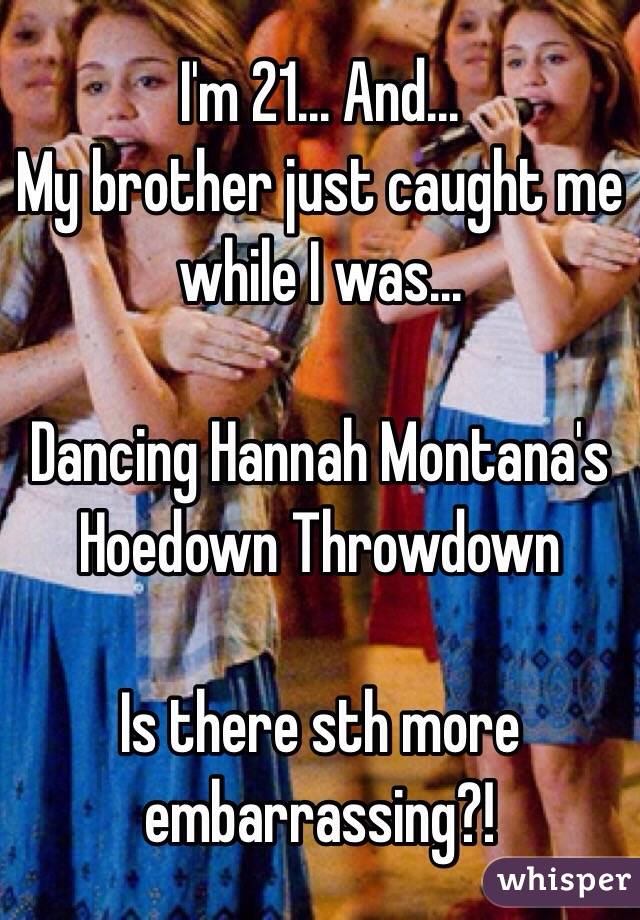 I'm 21... And...
My brother just caught me while I was...

Dancing Hannah Montana's Hoedown Throwdown

Is there sth more embarrassing?! 