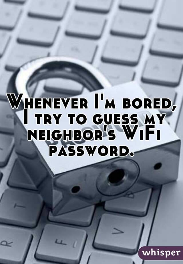 Whenever I'm bored, I try to guess my neighbor's WiFi password. 