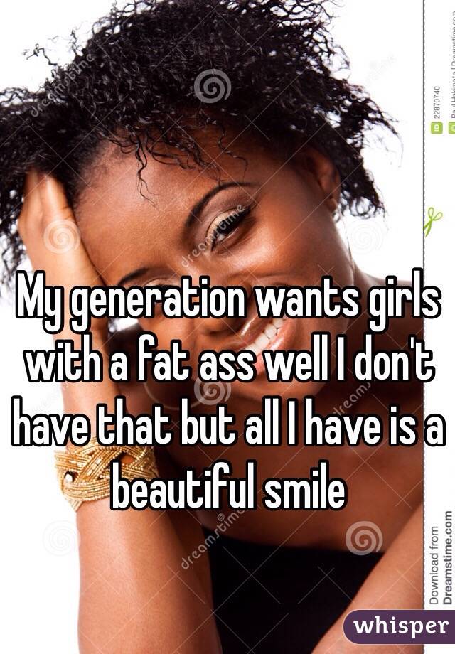 My generation wants girls with a fat ass well I don't have that but all I have is a beautiful smile 