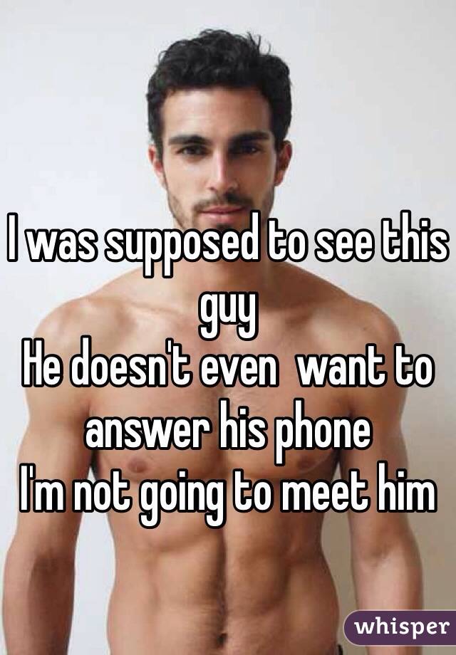 I was supposed to see this guy 
He doesn't even  want to answer his phone 
I'm not going to meet him 