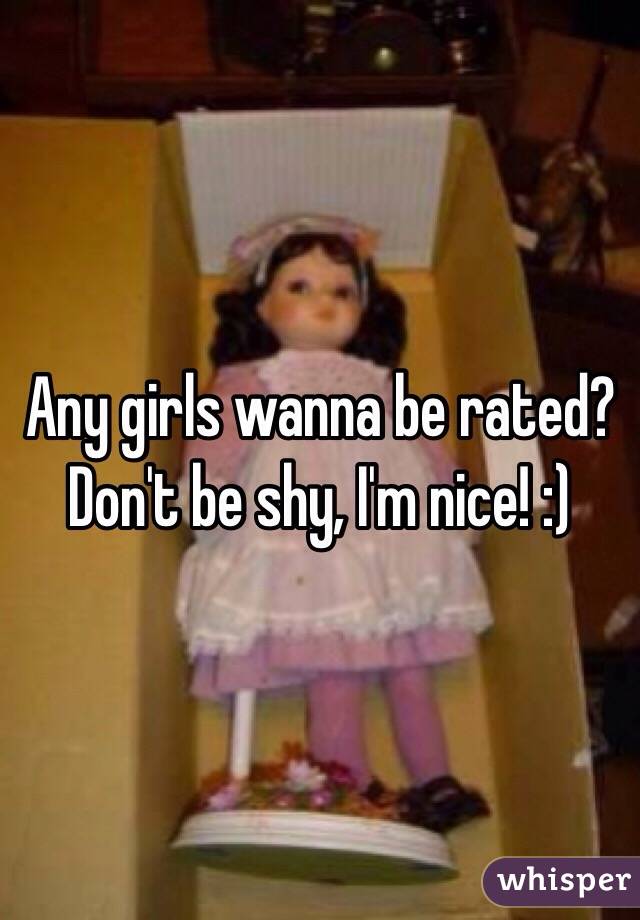 Any girls wanna be rated? Don't be shy, I'm nice! :)