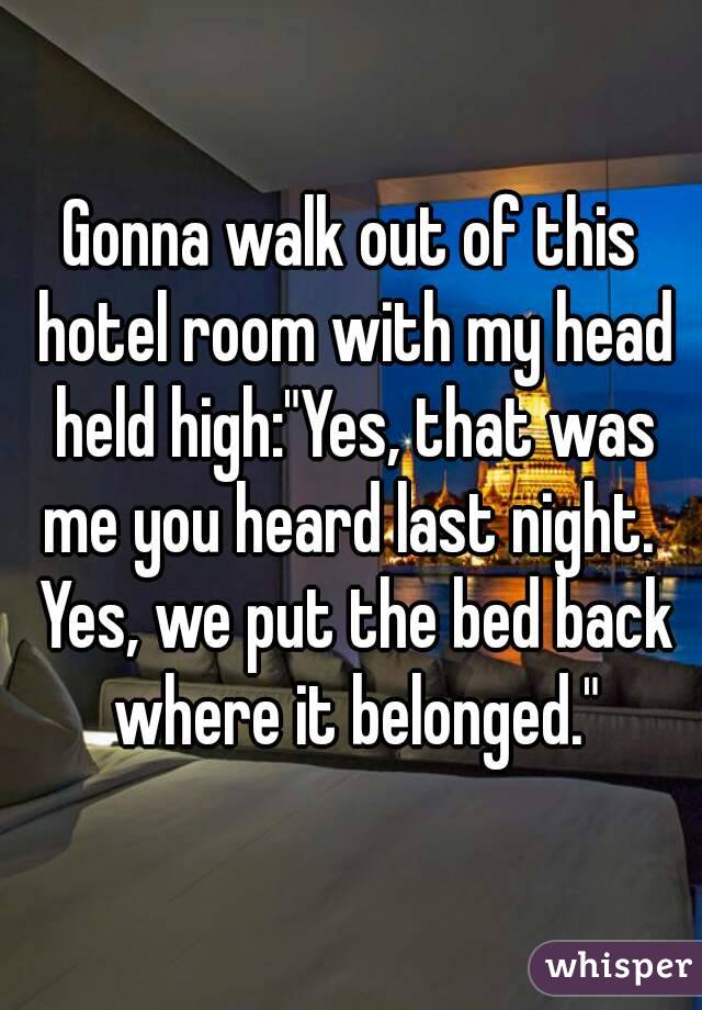 Gonna walk out of this hotel room with my head held high:"Yes, that was me you heard last night.  Yes, we put the bed back where it belonged."