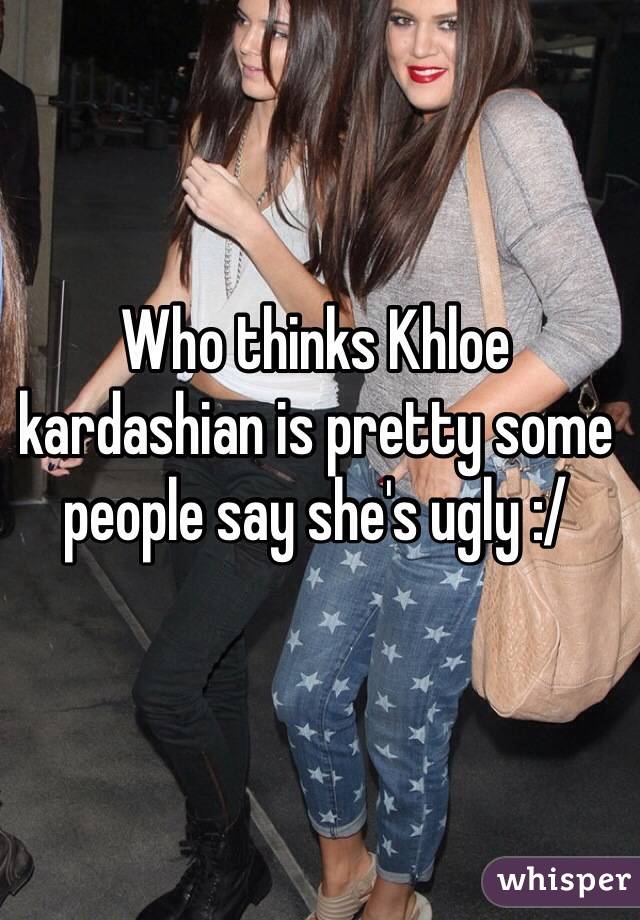 Who thinks Khloe kardashian is pretty some people say she's ugly :/