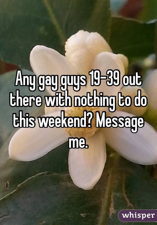 Any gay guys 19-39 out there with nothing to do this weekend? Message me. 