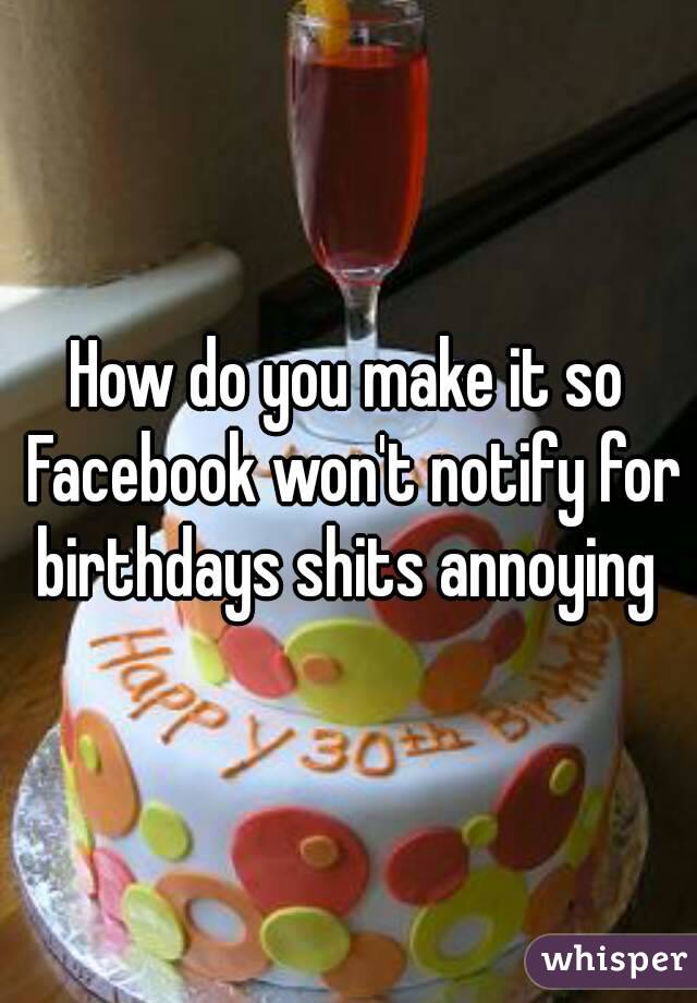 How do you make it so Facebook won't notify for birthdays shits annoying 