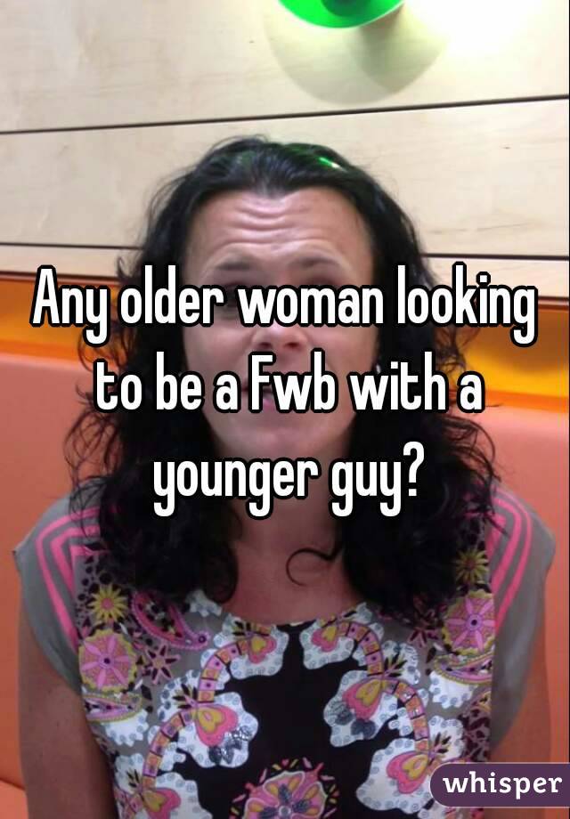 Any older woman looking to be a Fwb with a younger guy?