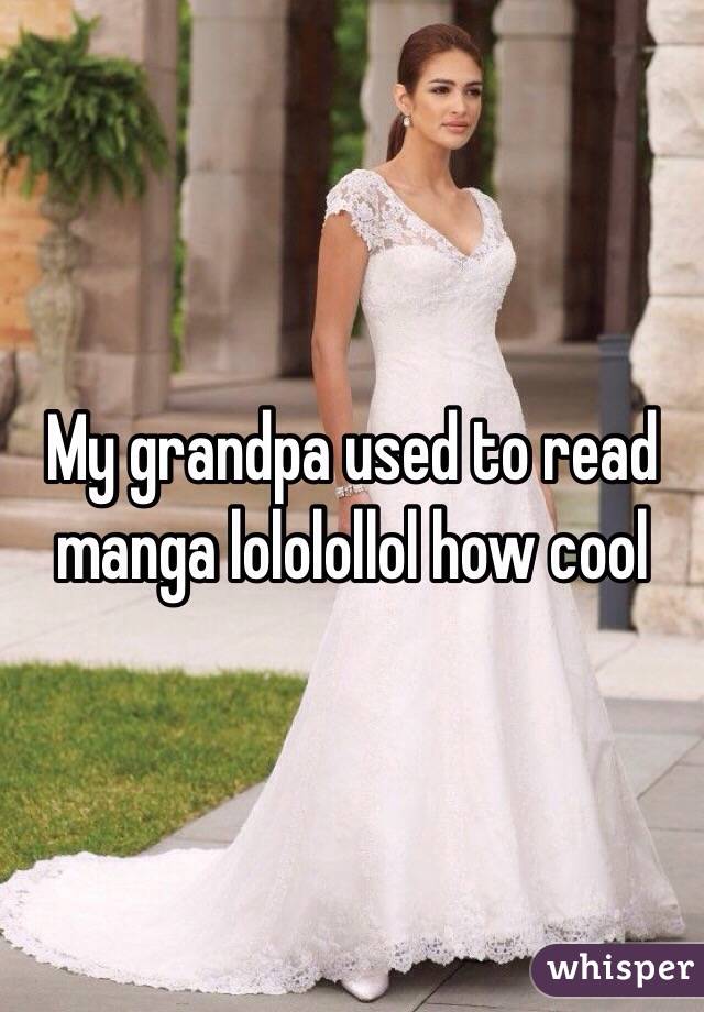 My grandpa used to read manga lololollol how cool 