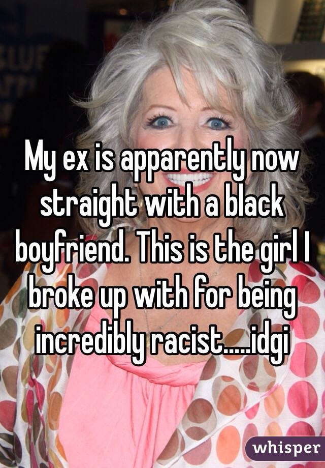 My ex is apparently now straight with a black boyfriend. This is the girl I broke up with for being incredibly racist.....idgi