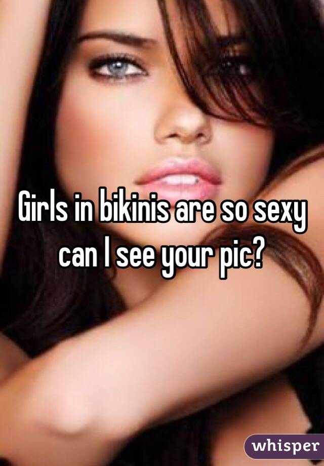Girls in bikinis are so sexy can I see your pic? 