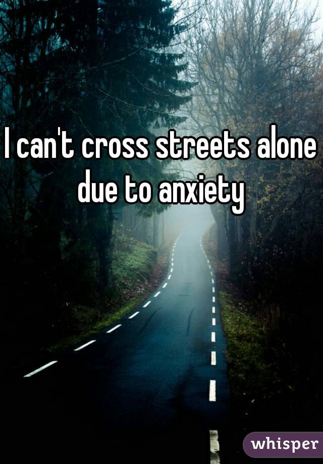 I can't cross streets alone due to anxiety 