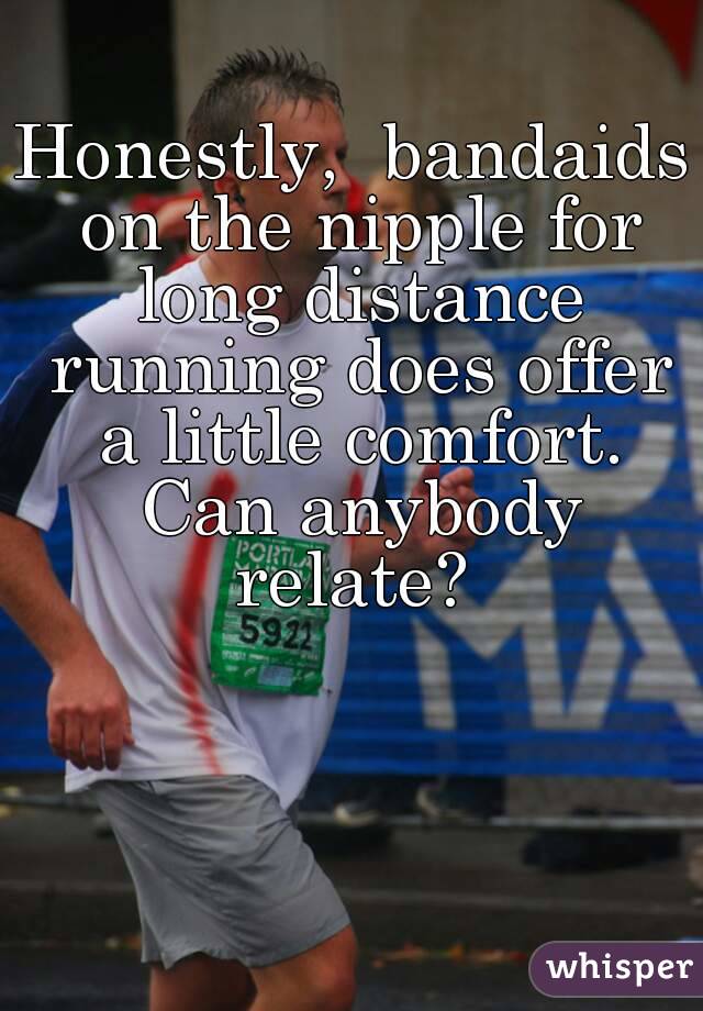 Honestly,  bandaids on the nipple for long distance running does offer a little comfort. Can anybody relate? 